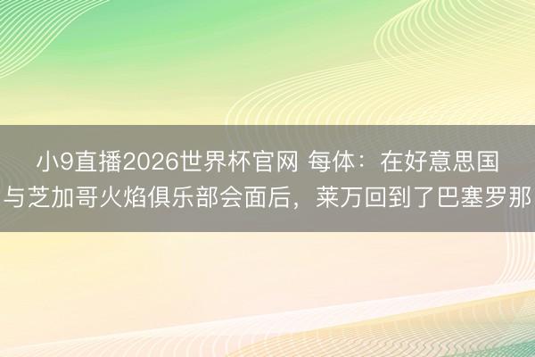 小9直播2026世界杯官网 每体:在好意思国与芝加哥火焰俱乐部会面后,莱万回到了巴塞罗那