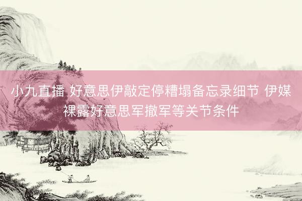 小九直播 好意思伊敲定停糟塌备忘录细节 伊媒裸露好意思军撤军等关节条件