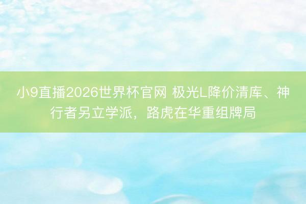 小9直播2026世界杯官网 极光L降价清库、神行者另立学派,路虎在华重组牌局
