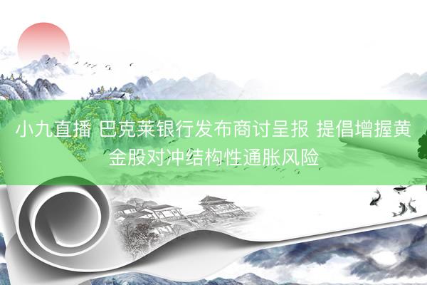 小九直播 巴克莱银行发布商讨呈报 提倡增握黄金股对冲结构性通胀风险