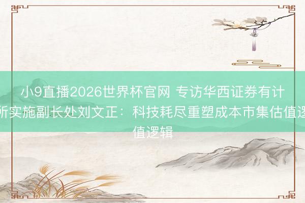 小9直播2026世界杯官网 专访华西证券有计划所实施副长处刘文正:科技耗尽重塑成本市集估值逻辑