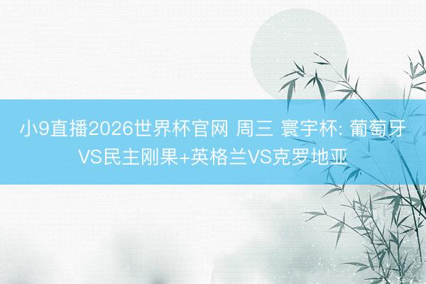 小9直播2026世界杯官网 周三 寰宇杯: 葡萄牙VS民主刚果+英格兰VS克罗地亚