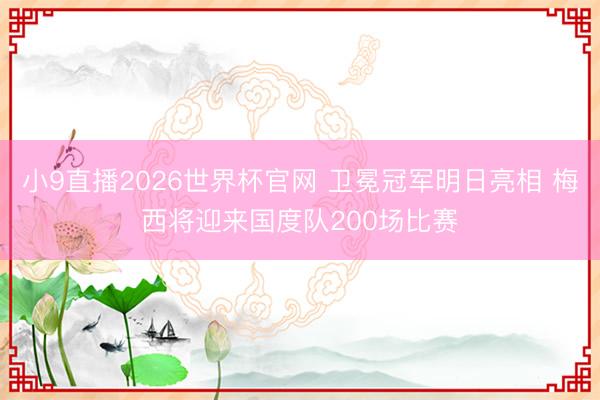 小9直播2026世界杯官网 卫冕冠军明日亮相 梅西将迎来国度队200场比赛