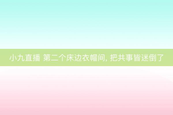 小九直播 第二个床边衣帽间，<a href=