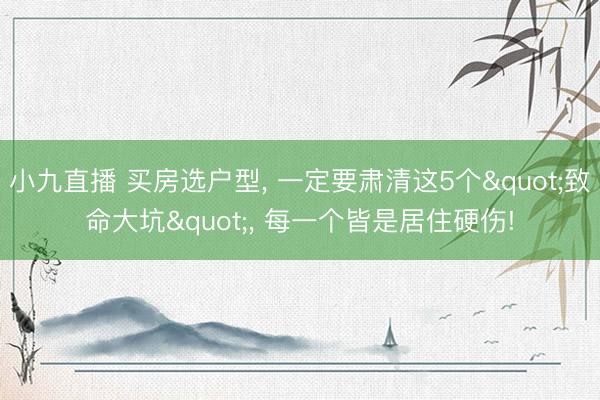 小九直播 买房选户型， 一定要肃清这5个"致命大坑"， 每一个皆是居住硬伤!