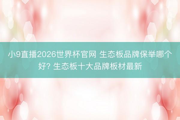 小9直播2026世界杯官网 生态板品牌保举哪个好? 生态板十大品牌板材最新