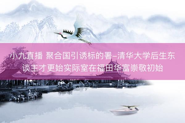小九直播 聚合国引诱标的署-清华大学后生东谈主才更始实际室在福田华富崇敬初始