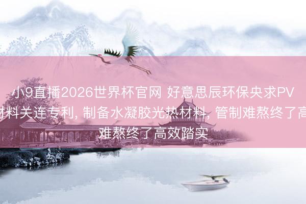 小9直播2026世界杯官网 好意思辰环保央求PVA光热材料关连专利, 制备水凝胶光热材料, 管制难熬终了高效踏实