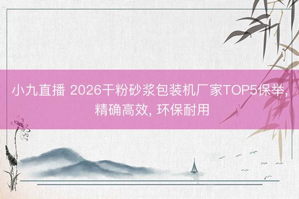 小九直播 2026干粉砂浆包装机厂家TOP5保举， 精确高效， 环保耐用