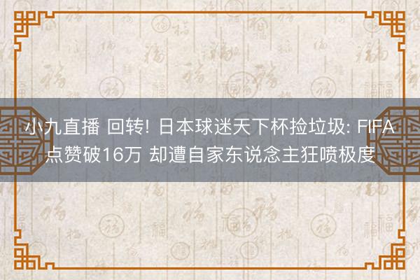 小九直播 回转! 日本球迷天下杯捡垃圾: FIFA点赞破16万 却遭自家东说念主狂喷极度