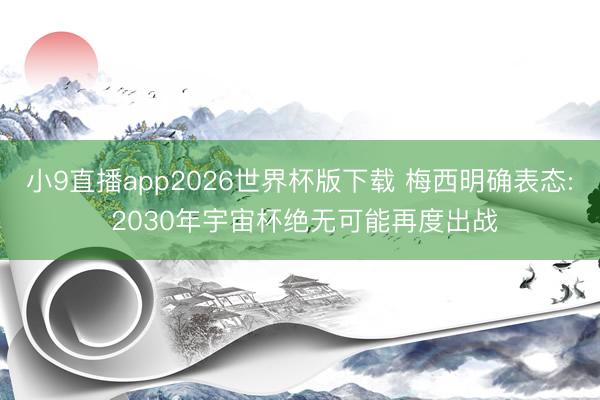 小9直播app2026世界杯版下载 梅西明确表态: 2030年宇宙杯绝无可能再度出战