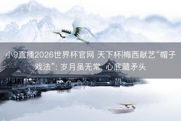 小9直播2026世界杯官网 天下杯|梅西献艺“帽子戏法”: 岁月虽无常， 心底藏矛头