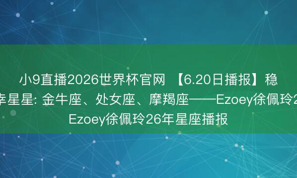 小9直播2026世界杯官网 【6.20日播报】稳步前行日 庆幸星星: 金牛座、处女座、摩羯座——Ezoey徐佩玲26年星座播报