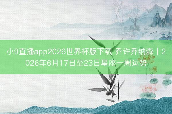 小9直播app2026世界杯版下载 乔许乔纳森︱2026年6月17日至23日星座一周运势