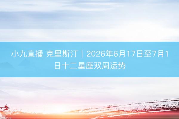 小九直播 克里斯汀︱2026年6月17日至7月1日十二星座双周运势