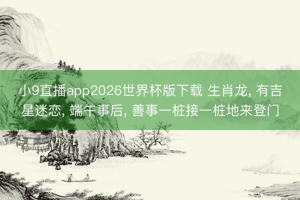 小9直播app2026世界杯版下载 生肖龙, 有吉星迷恋, 端午事后, 善事一桩接一桩地来登门