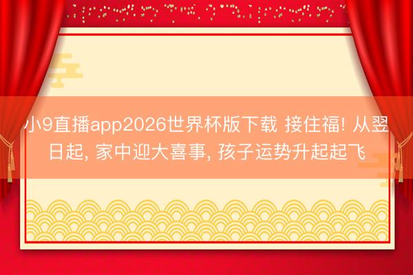 小9直播app2026世界杯版下载 接住福! 从翌日起, 家中迎大喜事, 孩子运势升起起飞