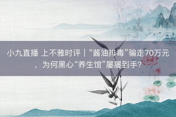 小九直播 上不雅时评｜“酱油排毒”骗走70万元，为何黑心“养生馆”屡屡到手？