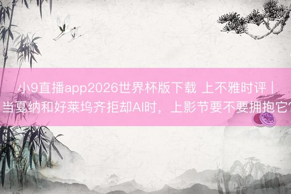 小9直播app2026世界杯版下载 上不雅时评 | 当戛纳和好莱坞齐拒却AI时，上影节要不要拥抱它？