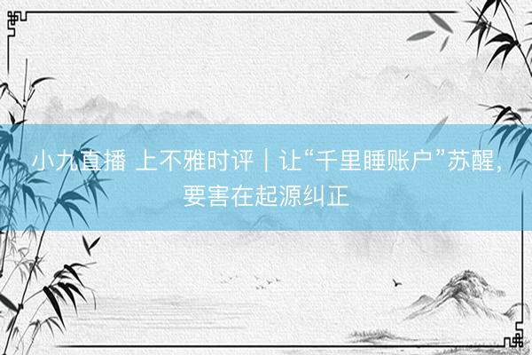 小九直播 上不雅时评|让“千里睡账户”苏醒,要害在起源纠正