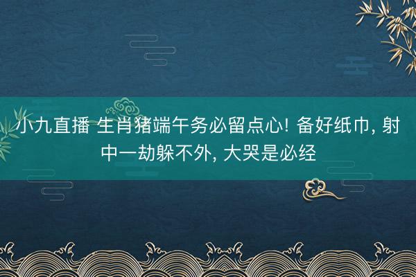 小九直播 生肖猪端午务必留点心! 备好纸巾, 射中一劫躲不外, 大哭是必经