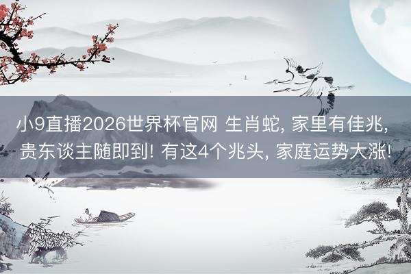 小9直播2026世界杯官网 生肖蛇, 家里有佳兆, 贵东谈主随即到! 有这4个兆头, 家庭运势大涨!