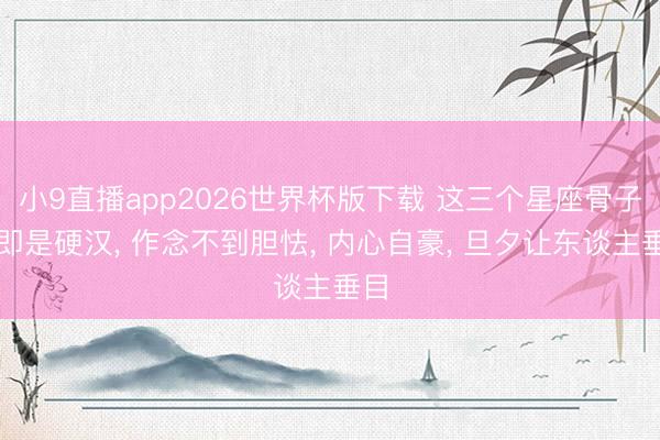 小9直播app2026世界杯版下载 这三个星座骨子里即是硬汉, 作念不到胆怯, 内心自豪, 旦夕让东谈主垂目