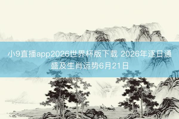 小9直播app2026世界杯版下载 2026年逐日通盛及生肖运势6月21日