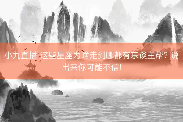 小九直播 这些星座为啥走到哪都有东谈主帮? 说出来你可能不信!
